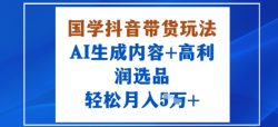国学抖音带货玩法，AI生成内容+高利润选品，轻松月入1W+
