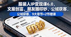 服装人IP变现课6.0，文案创富、朋友圈印钞、公域获客，9大章节+2节赠课