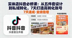 实体店抖音必修课：从五件套设计到私域转化，7天打造高转化账号