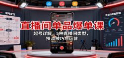 直播间单品爆单课:起号详解,5种直播间类型,投流技巧与运营