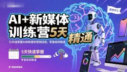 AI+新媒体训练营，5天快速掌握AI和新媒体营销技能，零基础到精通