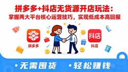 拼多多+抖店无货源开店玩法：掌握两大平台核心运营技巧，实现低成本高回报