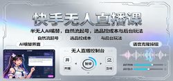 快手无人直播课:半无人AI嘴替,自然流起号,选品控成本与后台玩法