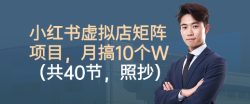小红书虚拟店矩阵项目，照抄照做，月搞1W+(共40节)
