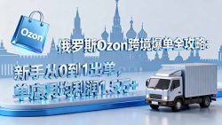 俄罗斯Ozon跨境爆单全攻略：新手从0到1出单，单店月均利润1.5万+
