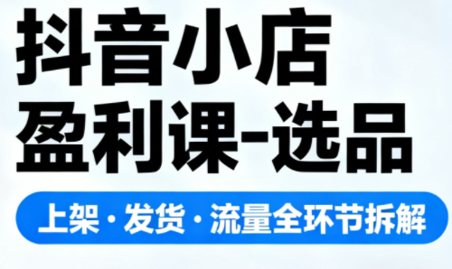 抖音小店盈利课-选品·上架·发货·流量全环节拆解插图 抖音小店盈利课-选品·上架·发货·流量全环节拆解
