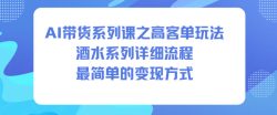 AI带货系列课之高客单玩法，酒水系列，详细流程，最简单的变现方式