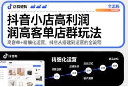 抖音小店高利润高客单店群玩法，高客单+精细化运营，抖店从搭建到运营的全流程(更新)