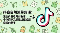 抖音自然流带货课：适合抖音电商创业者,个体商家及想通过短视频变现的新手