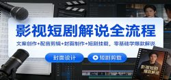 影视短剧解说全流程：文案创作+配音剪辑+封面制作+短剧挂载，零基础学爆款解说