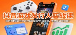 抖音游戏发行人实战课：规则解析/账号包装/爆款发掘 /剪辑实操，零基础做游戏推广