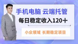 手机、电脑云端托管，每日稳定收入120+，小众领域长期稳定