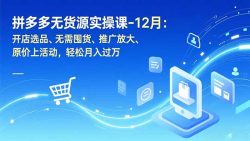拼多多无货源实操课-12月：开店选品、无需囤货、推广放大、原价上活动，轻松月入过万