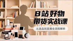 B站好物带货实战课，账号定位、选品拍摄、运营变现，全流程教学，实现UP主月入过万