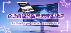 企业自媒体账号运营实战课：定位打造+ 爆款内容+数据优化，快速提升账号权重