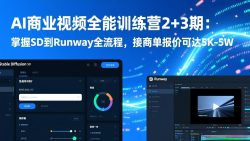 AI商业视频全能训练营2+3期：掌握SD到Runway全流程，接商单报价可达5K-5W