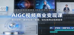 AIGC视频商业变现课：脚本创作、素材生成、剪辑，轻松做商业视频接单