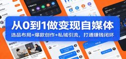 从0到1做变现自媒体：选品布局+ 爆款创作+私域引流，打通赚钱闭环