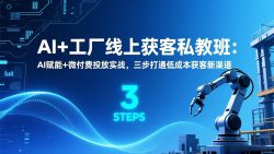 AI+工厂线上获客私教班：AI赋能+微付费投放实战，三步打通低成本获客新渠道
