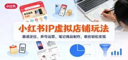 小红书IP虚拟店铺玩法，赛道定位、养号运营、笔记商品制作，教你轻松变现