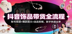 抖音饰品带货全流程：账号搭建+爆款图文+选品剪辑，新手快速出单