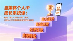 自媒体个人IP成长系统课：构建“能力-私域-公域”闭环，实现从小红书爆款到稳定变现的全链路