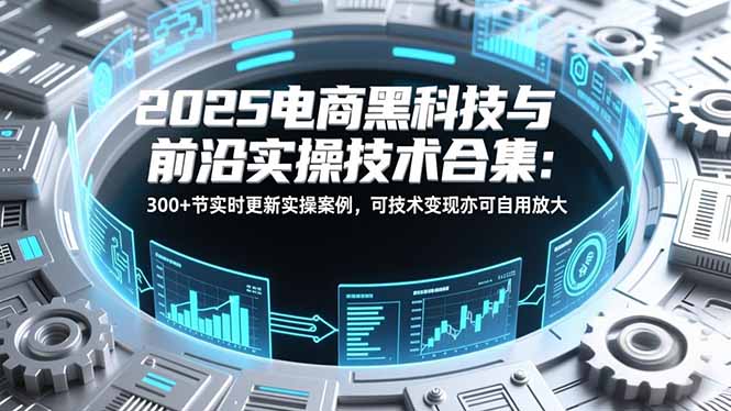 2025电商黑科技与前沿实操技术合集:300+节实时更新实操案例,可技术变现亦可自用放大插图 2025电商黑科技与前沿实操技术合集:300+节实时更新实操案例,可技术变现亦可自用放大