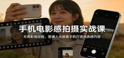 手机电影感拍摄实战课：无需影视经验，普通人也能靠手机打造高质感内容