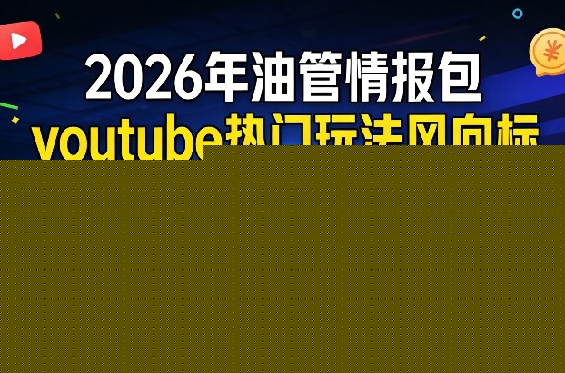 2026年油管情报包，youtube热门玩法风向标，助力创作者精准踩中风口，实现流量与变现的双重突破