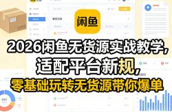 2026闲鱼无货源实战教学，适配平台新规，零基础玩转无货源带你爆单