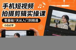 手机短视频拍摄剪辑实操课，零基础7天从入门到精通，小白必学