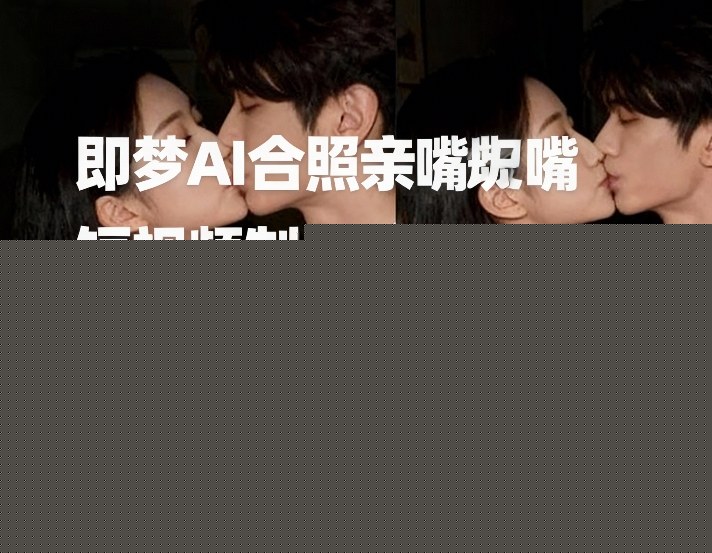 即梦AI合照亲嘴短视频制作教学，氛围感拉满的情侣合照