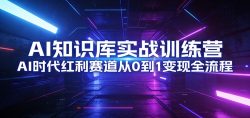 AI知识库实战训练营：AI时代红利赛道从0到1变现全流程