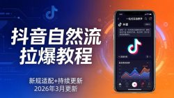 抖音自然流拉爆教程：新规适配+持续更新，话术+投放+起号一站式实战教学(更新26年3月