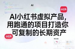 AI小红书虚拟产品，用跑通的项目打造你可复制的长期资产