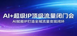 AI+超级IP顶级流量闭门会：AI赋能IP打造全域流量变现闭环