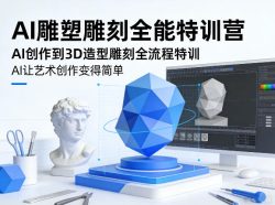 AI雕塑雕刻全能特训营，AI创作到3D造型雕刻全流程特训，AI让艺术创作变得简单