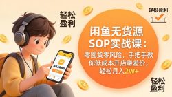 闲鱼无货源SOP实战课：零囤货零风险，手把手教你低成本开店赚差价，轻松月入2w+
