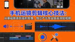 手机运镜 剪辑核心技法：从基础转场到高阶抠像，独立产出专业级高清短视频