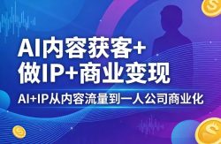 AI内容获客+做IP+商业变现，AI+IP从内容流量到一人公司商业化