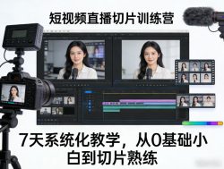 短视频直播切片训练营，7天系统化教学，从0基础小白到切片熟练