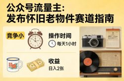 公众号流量主之发布怀旧老物件赛道，竞争小，每天操作1小时，日入2张