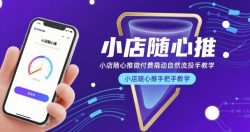 小店随心推微付费撬动自然流投手教学，小店随心推手把手教学(更新26年)