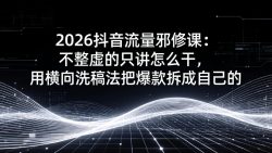 2026抖音流量邪修课：不整虚的只讲怎么干，用横向洗稿法把爆款拆成自己的