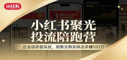 小红书聚光投流陪跑营：企业级获客实战，用聚光帮实体店多赚100万