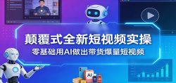 颠覆式全新短视频实操，零基础用AI做出带货爆量短视频