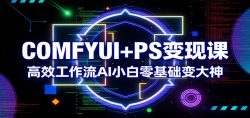 COMFYUI+PS变现课：高效工作流AI小白零基础变大神