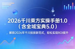 2026千川乘方实操手册1.0(含全域宝典5.0)，解锁2026年千川投放新范式，轻松实现ROI提升