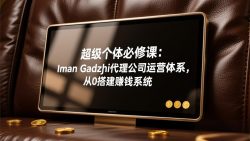 超级个体必修课：Iman Gadzhi代理公司运营体系，从0搭建赚钱系统