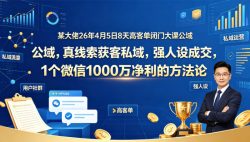 某大佬26年4月5日8天高客单闭门大课公域，真线索获客私域，强人设成交，1个微信1000W净利的方法论